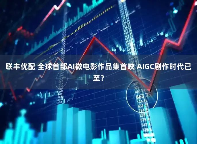 联丰优配 全球首部AI微电影作品集首映 AIGC剧作时代已至？