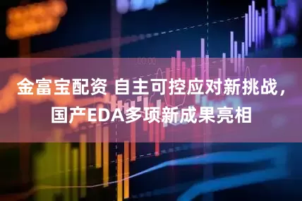 金富宝配资 自主可控应对新挑战，国产EDA多项新成果亮相