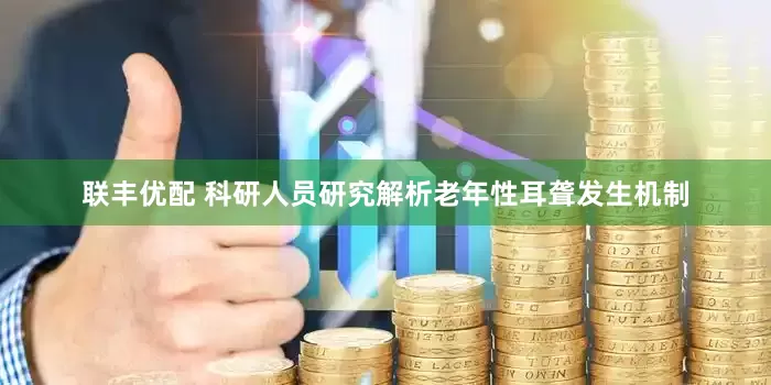 联丰优配 科研人员研究解析老年性耳聋发生机制