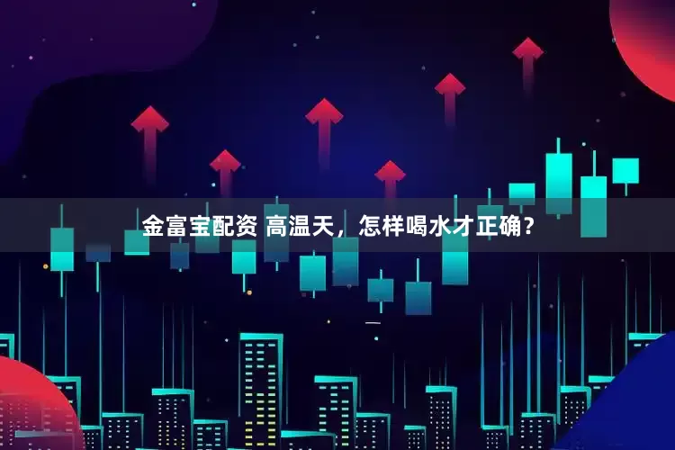 金富宝配资 高温天，怎样喝水才正确？