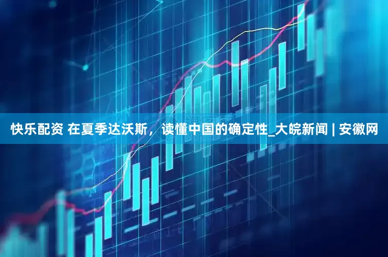 快乐配资 在夏季达沃斯，读懂中国的确定性_大皖新闻 | 安徽网