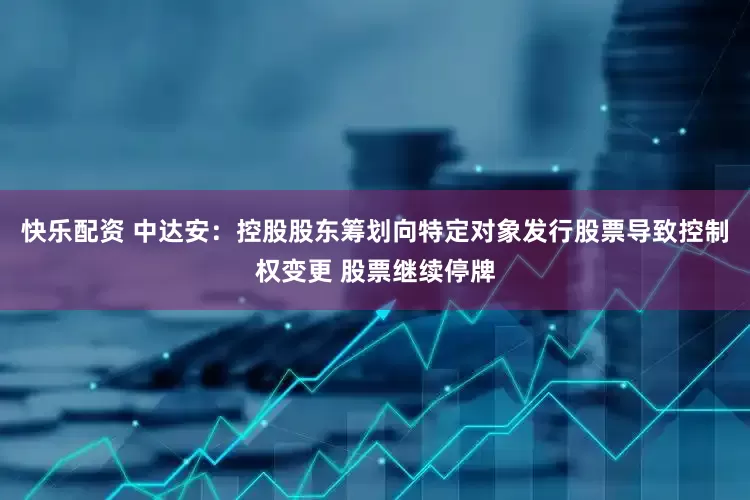 快乐配资 中达安：控股股东筹划向特定对象发行股票导致控制权变更 股票继续停牌
