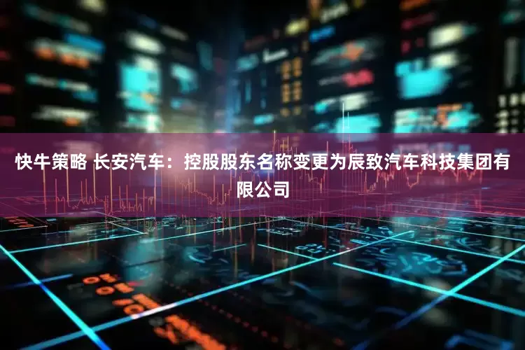 快牛策略 长安汽车：控股股东名称变更为辰致汽车科技集团有限公司