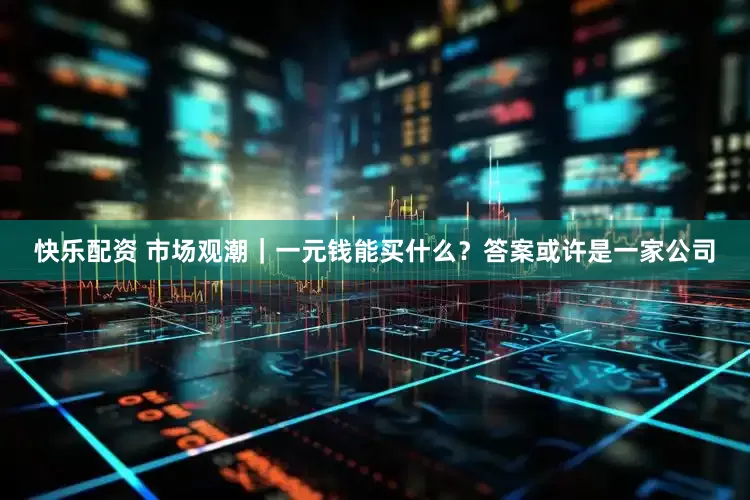 快乐配资 市场观潮｜一元钱能买什么？答案或许是一家公司