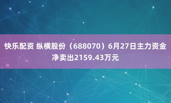快乐配资 纵横股份（688070）6月27日主力资金净卖出2159.43万元