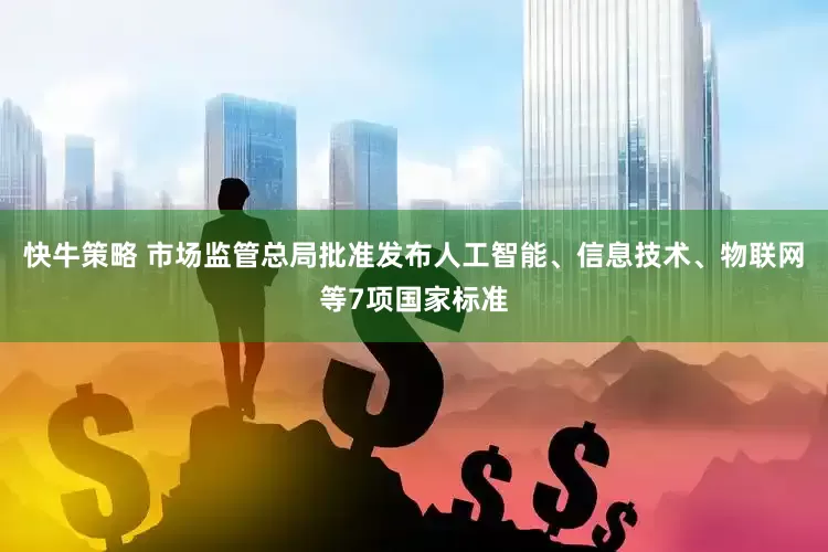 快牛策略 市场监管总局批准发布人工智能、信息技术、物联网等7项国家标准