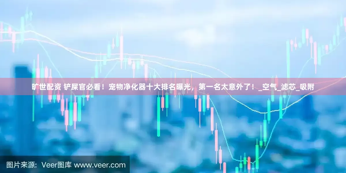 旷世配资 铲屎官必看！宠物净化器十大排名曝光，第一名太意外了！_空气_滤芯_吸附