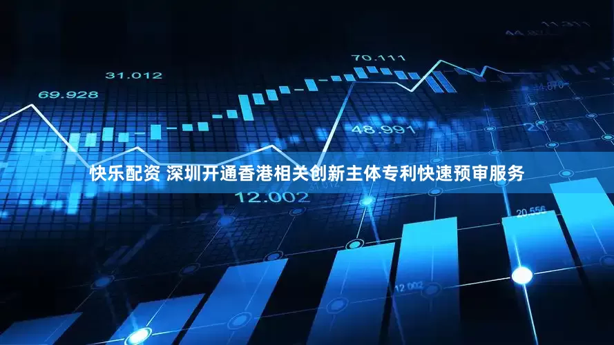 快乐配资 深圳开通香港相关创新主体专利快速预审服务