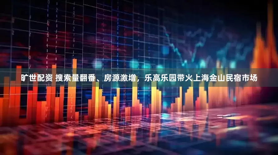 旷世配资 搜索量翻番、房源激增，乐高乐园带火上海金山民宿市场