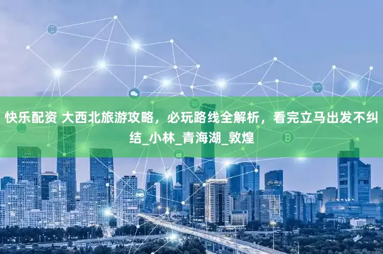 快乐配资 大西北旅游攻略，必玩路线全解析，看完立马出发不纠结_小林_青海湖_敦煌
