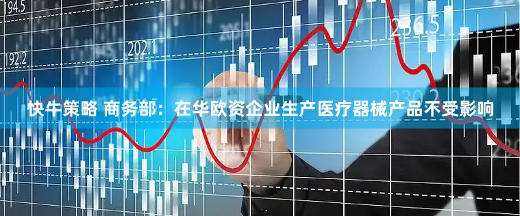 快牛策略 商务部：在华欧资企业生产医疗器械产品不受影响
