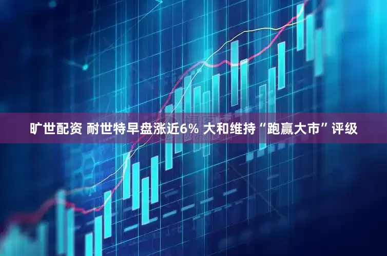 旷世配资 耐世特早盘涨近6% 大和维持“跑赢大市”评级