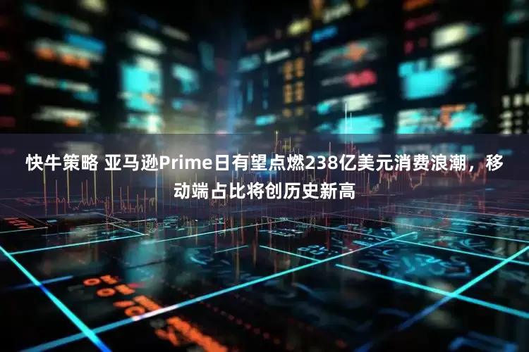 快牛策略 亚马逊Prime日有望点燃238亿美元消费浪潮，移动端占比将创历史新高
