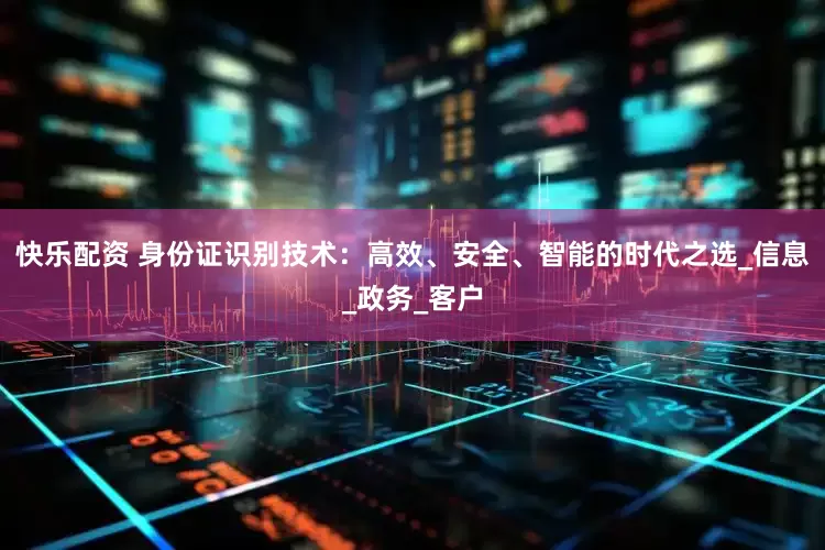快乐配资 身份证识别技术：高效、安全、智能的时代之选_信息_政务_客户
