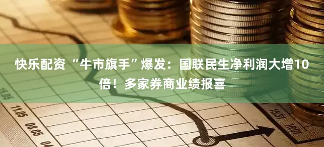 快乐配资 “牛市旗手”爆发：国联民生净利润大增10倍！多家券商业绩报喜