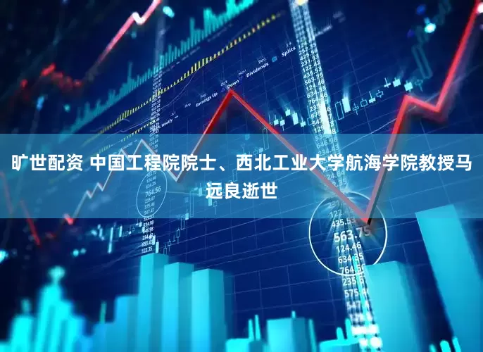 旷世配资 中国工程院院士、西北工业大学航海学院教授马远良逝世