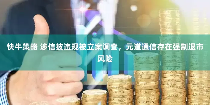 快牛策略 涉信披违规被立案调查，元道通信存在强制退市风险