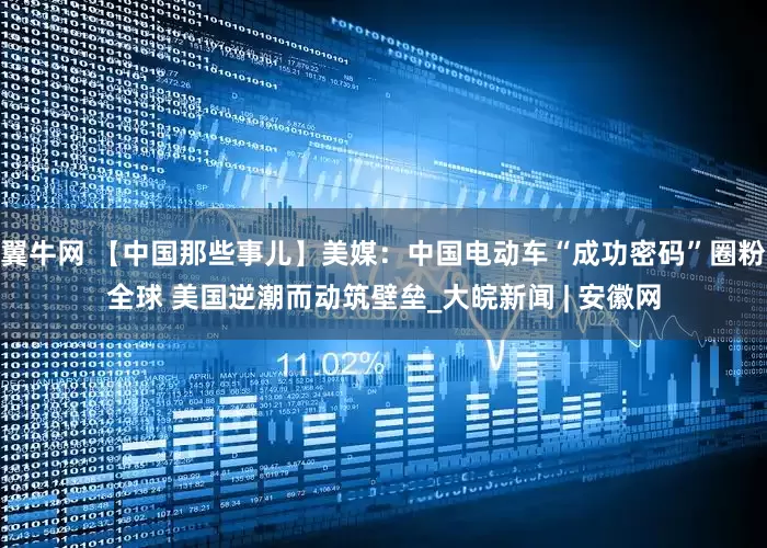 翼牛网 【中国那些事儿】美媒：中国电动车“成功密码”圈粉全球 美国逆潮而动筑壁垒_大皖新闻 | 安徽网