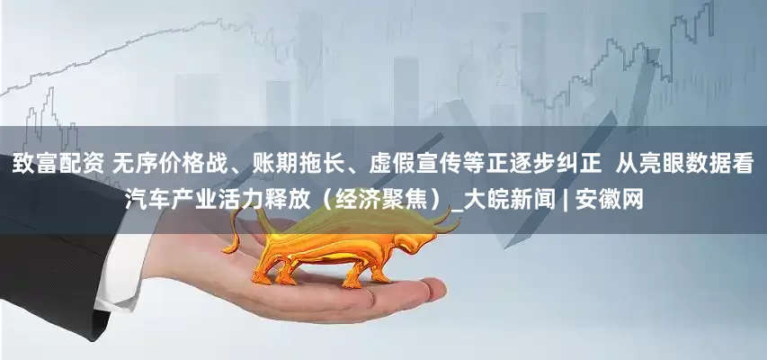 致富配资 无序价格战、账期拖长、虚假宣传等正逐步纠正  从亮眼数据看汽车产业活力释放（经济聚焦）_大皖新闻 | 安徽网