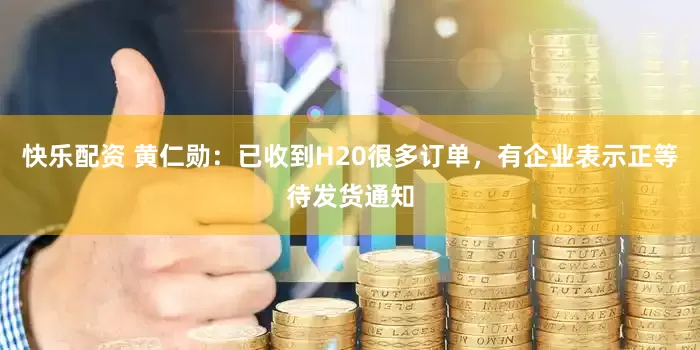 快乐配资 黄仁勋：已收到H20很多订单，有企业表示正等待发货通知