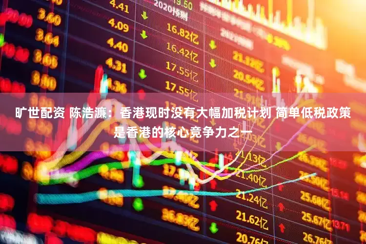 旷世配资 陈浩濂：香港现时没有大幅加税计划 简单低税政策是香港的核心竞争力之一