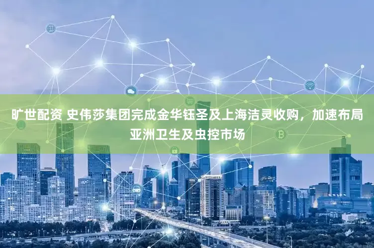 旷世配资 史伟莎集团完成金华钰圣及上海洁灵收购，加速布局亚洲卫生及虫控市场