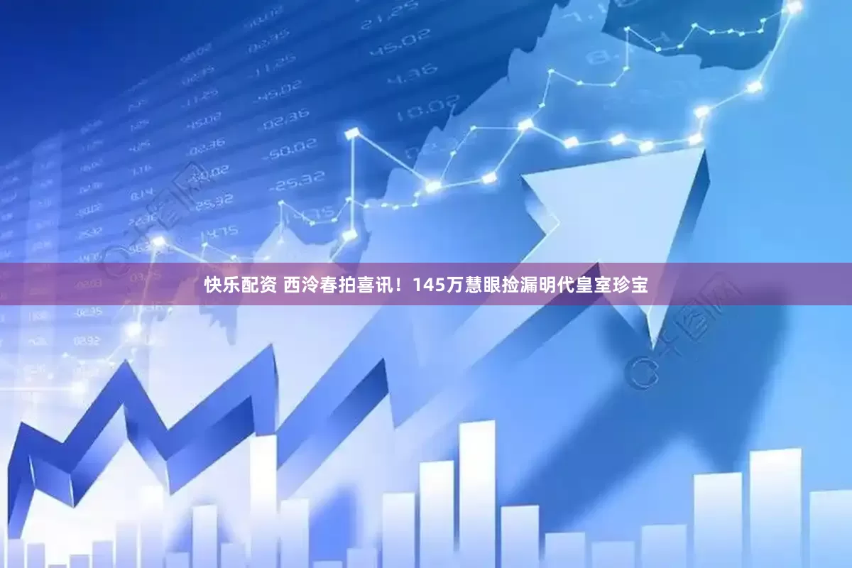 快乐配资 西泠春拍喜讯！145万慧眼捡漏明代皇室珍宝