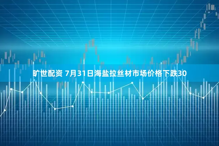 旷世配资 7月31日海盐拉丝材市场价格下跌30