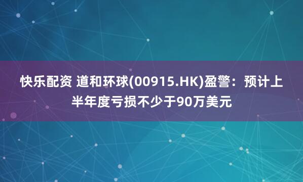 快乐配资 道和环球(00915.HK)盈警：预计上半年度亏损不少于90万美元