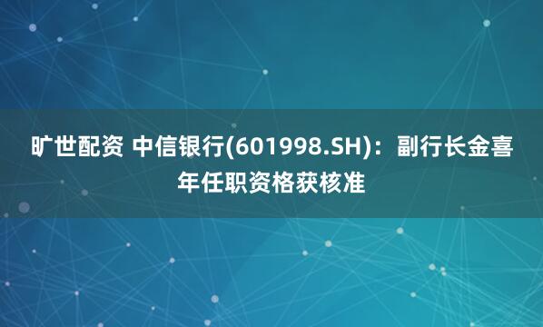 旷世配资 中信银行(601998.SH)：副行长金喜年任职资格获核准