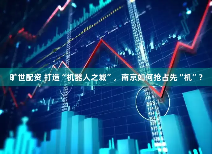 旷世配资 打造“机器人之城”，南京如何抢占先“机”？