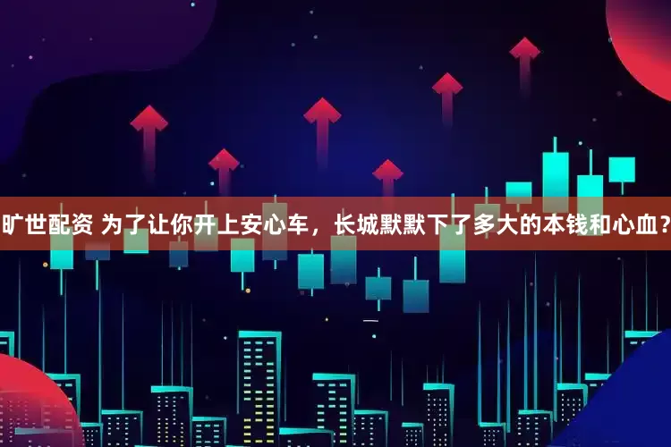 旷世配资 为了让你开上安心车，长城默默下了多大的本钱和心血？