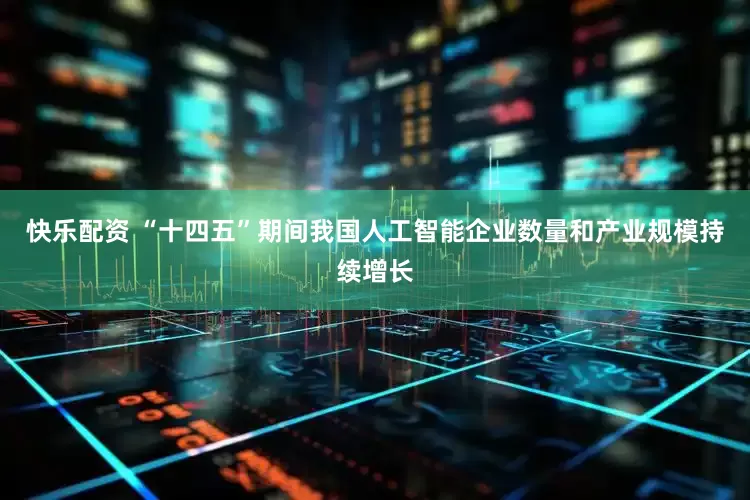快乐配资 “十四五”期间我国人工智能企业数量和产业规模持续增长