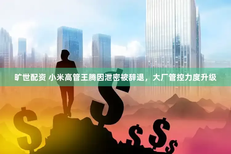 旷世配资 小米高管王腾因泄密被辞退，大厂管控力度升级