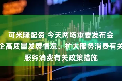 可米隆配资 今天两场重要发布会！涉及央企高质量发展情况、扩大服务消费有关政策措施