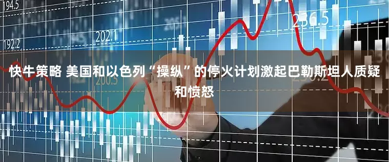 快牛策略 美国和以色列“操纵”的停火计划　激起巴勒斯坦人质疑和愤怒