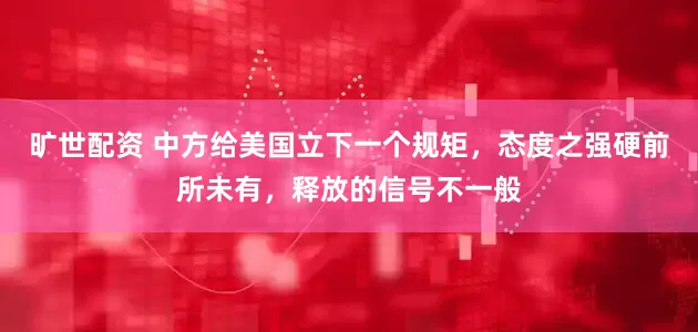 旷世配资 中方给美国立下一个规矩，态度之强硬前所未有，释放的信号不一般
