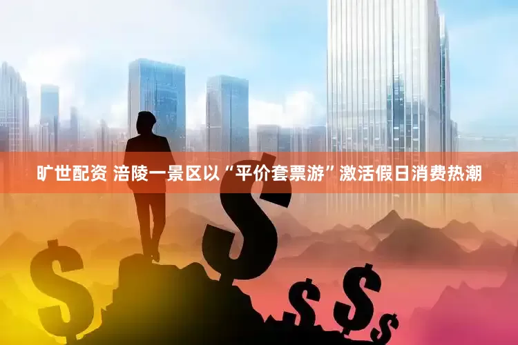 旷世配资 涪陵一景区以“平价套票游”激活假日消费热潮