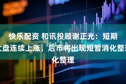 快乐配资 和讯投顾谢正光：短期大盘连续上涨，后市将出现短暂消化整理