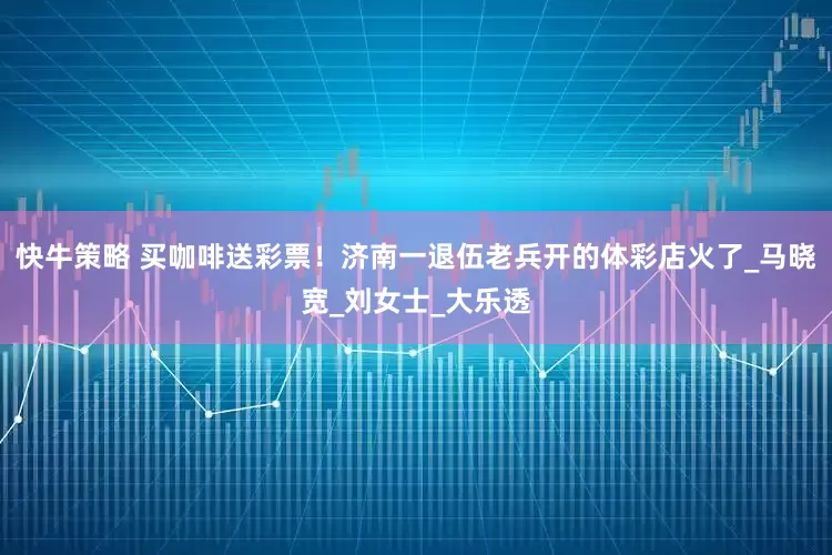 快牛策略 买咖啡送彩票!济南一退伍老兵开的体彩店火了_马晓宽_刘女士_大乐透
