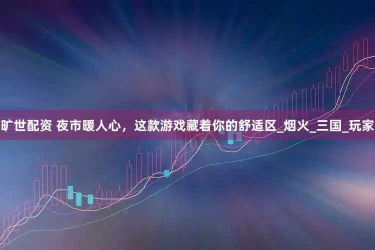 旷世配资 夜市暖人心,这款游戏藏着你的舒适区_烟火_三国_玩家