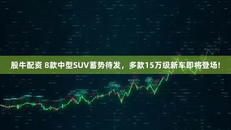 股牛配资 8款中型SUV蓄势待发，多款15万级新车即将登场!
