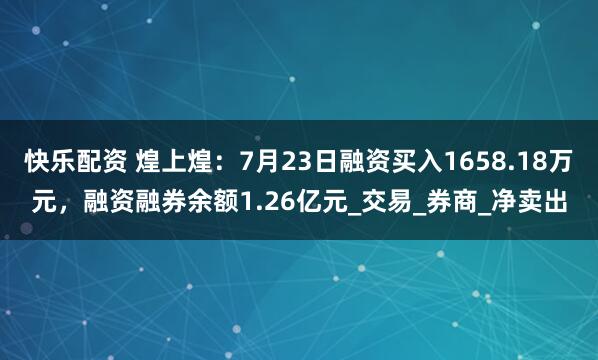 快乐配资 煌上煌:7月23日融资买入1658.18万元,融资融券余额1.26亿元_交易_券商_净卖出