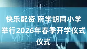 快乐配资 府学胡同小学举行2026年春季开学仪式