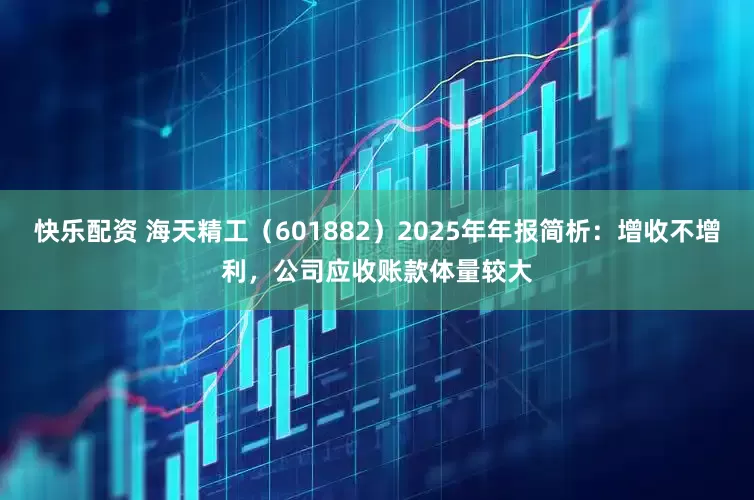快乐配资 海天精工（601882）2025年年报简析：增收不增利，公司应收账款体量较大