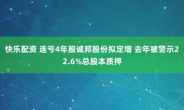 快乐配资 连亏4年股诚邦股份拟定增 去年被警示22.6%总股本质押