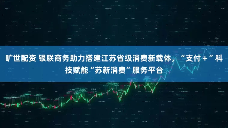 旷世配资 银联商务助力搭建江苏省级消费新载体,“支付+”科技赋能“苏新消费”服务平台