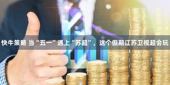 快牛策略 当“五一”遇上“苏超”，这个假期江苏卫视超会玩