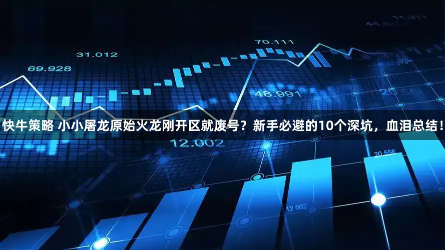 快牛策略 小小屠龙原始火龙刚开区就废号？新手必避的10个深坑，血泪总结！