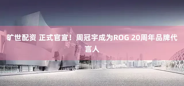 旷世配资 正式官宣！周冠宇成为ROG 20周年品牌代言人